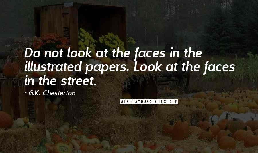 G.K. Chesterton Quotes: Do not look at the faces in the illustrated papers. Look at the faces in the street.