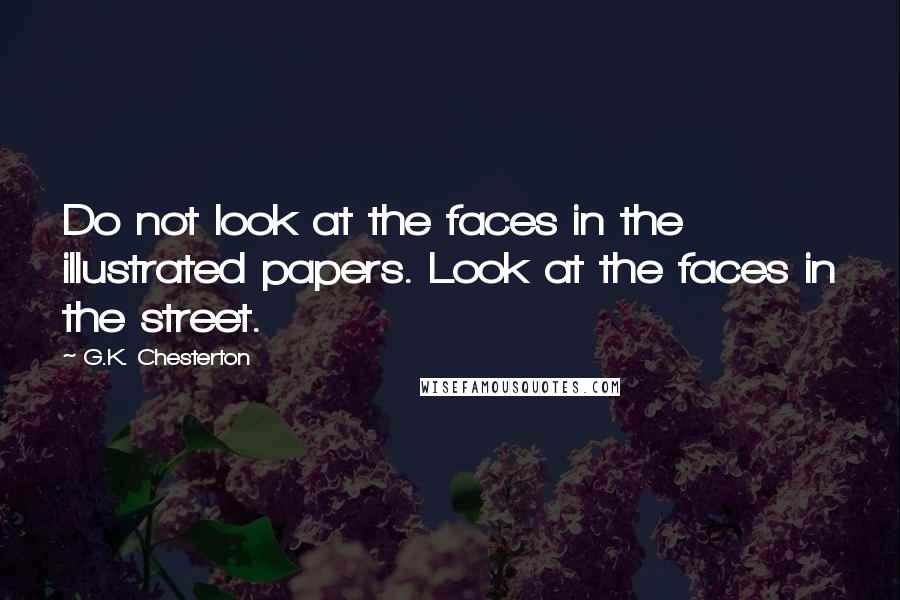 G.K. Chesterton Quotes: Do not look at the faces in the illustrated papers. Look at the faces in the street.