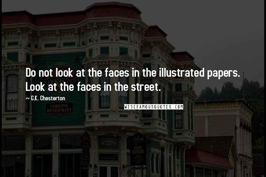 G.K. Chesterton Quotes: Do not look at the faces in the illustrated papers. Look at the faces in the street.