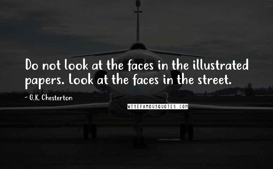 G.K. Chesterton Quotes: Do not look at the faces in the illustrated papers. Look at the faces in the street.