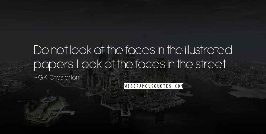 G.K. Chesterton Quotes: Do not look at the faces in the illustrated papers. Look at the faces in the street.