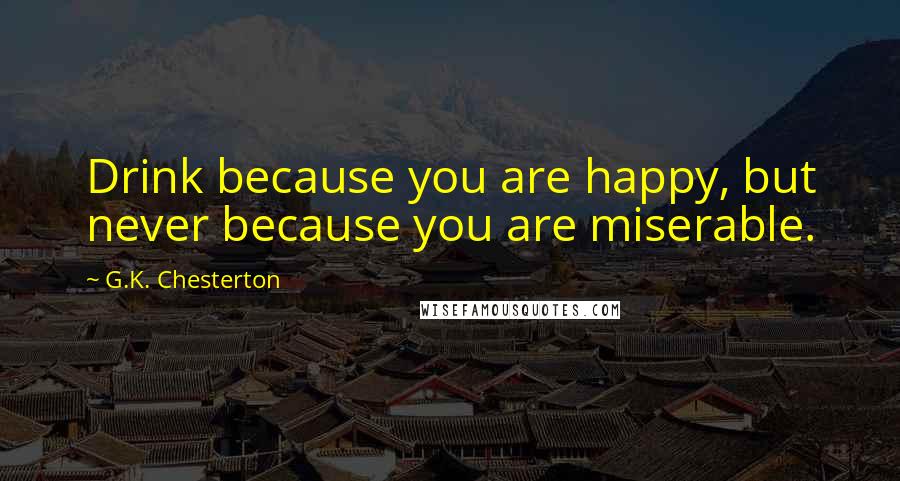 G.K. Chesterton Quotes: Drink because you are happy, but never because you are miserable.