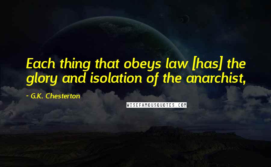 G.K. Chesterton Quotes: Each thing that obeys law [has] the glory and isolation of the anarchist,