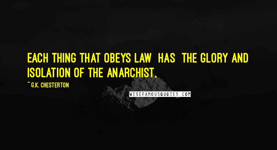 G.K. Chesterton Quotes: Each thing that obeys law [has] the glory and isolation of the anarchist,