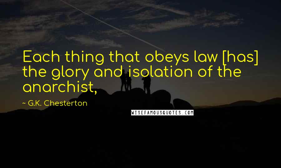 G.K. Chesterton Quotes: Each thing that obeys law [has] the glory and isolation of the anarchist,