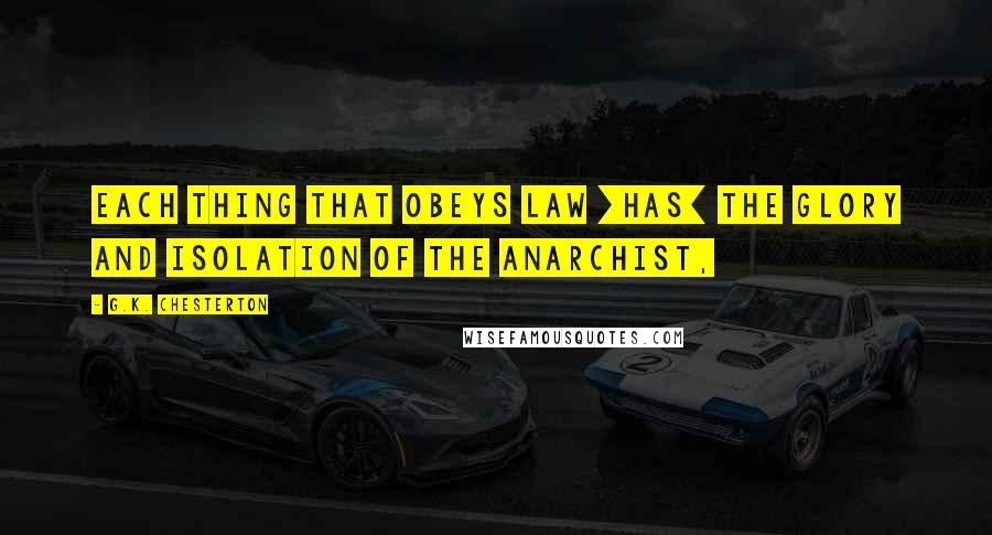 G.K. Chesterton Quotes: Each thing that obeys law [has] the glory and isolation of the anarchist,