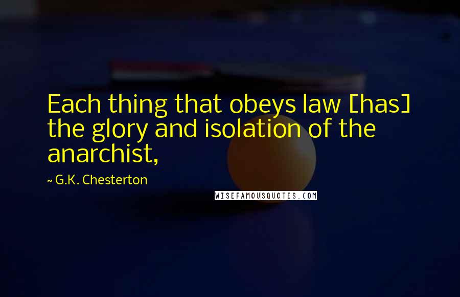 G.K. Chesterton Quotes: Each thing that obeys law [has] the glory and isolation of the anarchist,