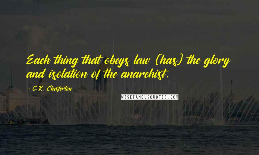 G.K. Chesterton Quotes: Each thing that obeys law [has] the glory and isolation of the anarchist,