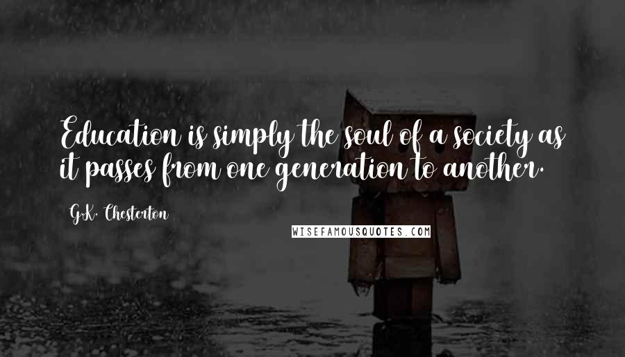 G.K. Chesterton Quotes: Education is simply the soul of a society as it passes from one generation to another.