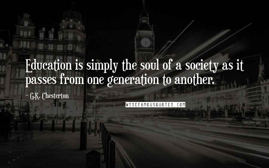 G.K. Chesterton Quotes: Education is simply the soul of a society as it passes from one generation to another.