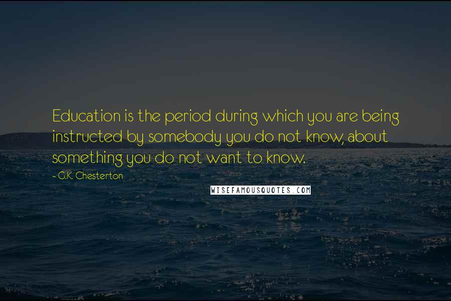 G.K. Chesterton Quotes: Education is the period during which you are being instructed by somebody you do not know, about something you do not want to know.