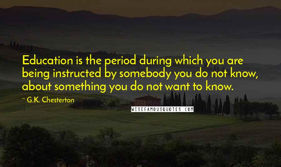 G.K. Chesterton Quotes: Education is the period during which you are being instructed by somebody you do not know, about something you do not want to know.