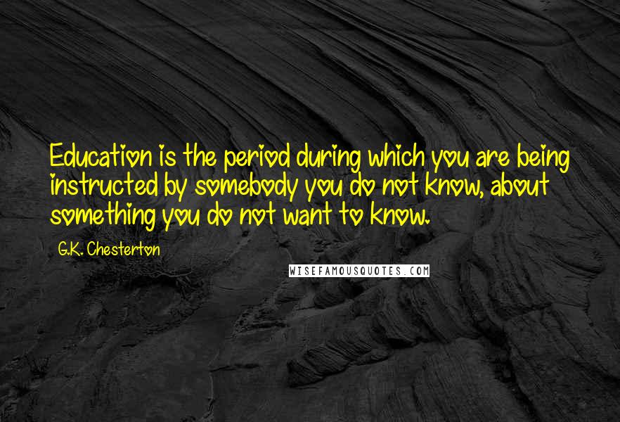 G.K. Chesterton Quotes: Education is the period during which you are being instructed by somebody you do not know, about something you do not want to know.