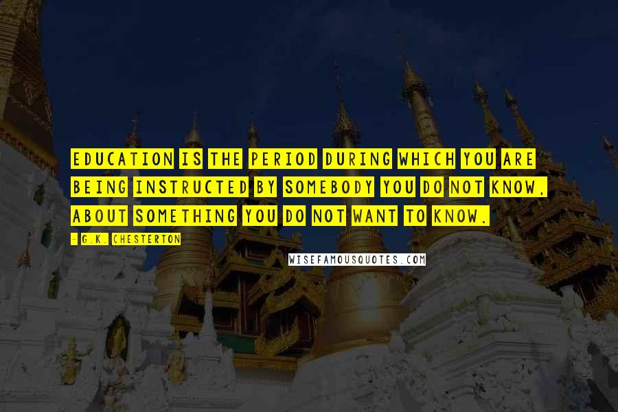 G.K. Chesterton Quotes: Education is the period during which you are being instructed by somebody you do not know, about something you do not want to know.