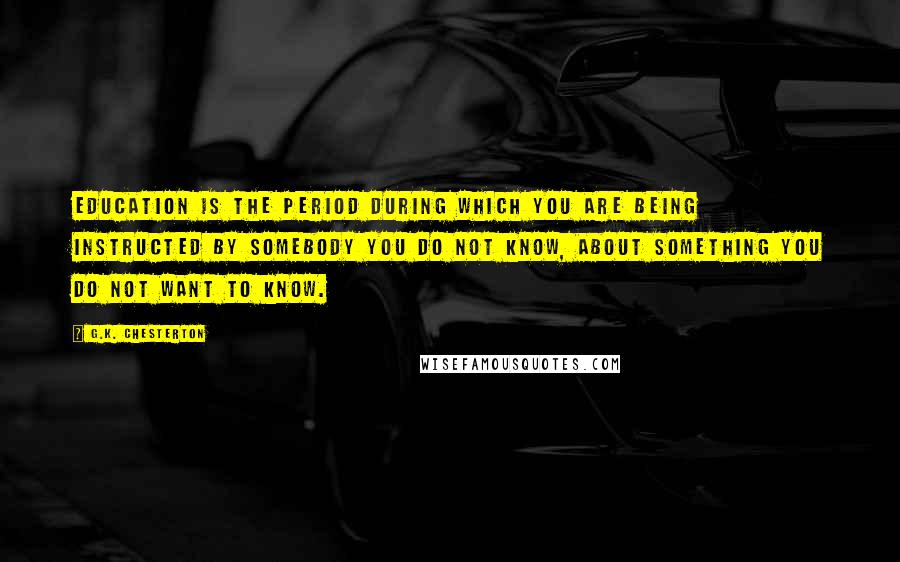 G.K. Chesterton Quotes: Education is the period during which you are being instructed by somebody you do not know, about something you do not want to know.