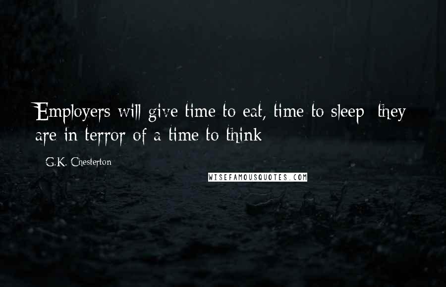 G.K. Chesterton Quotes: Employers will give time to eat, time to sleep; they are in terror of a time to think