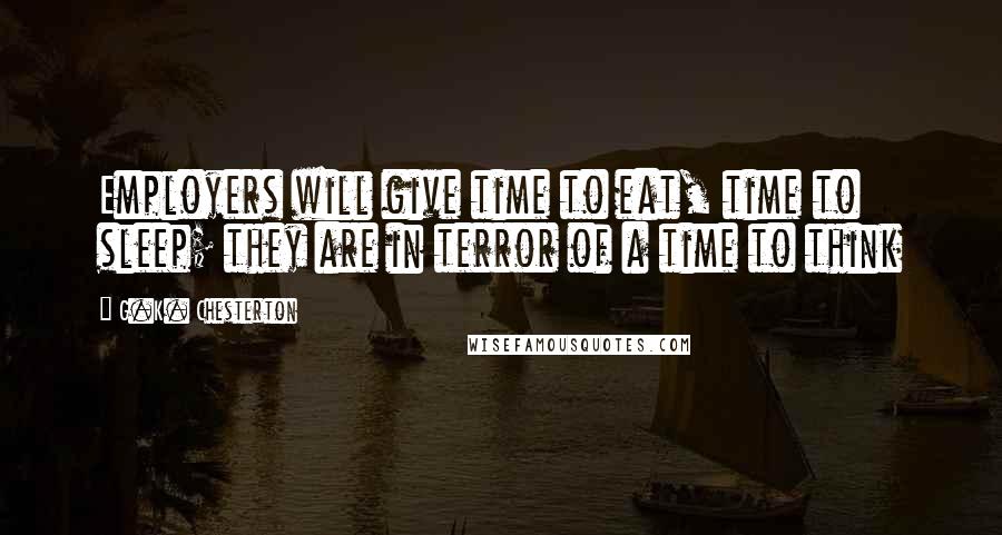 G.K. Chesterton Quotes: Employers will give time to eat, time to sleep; they are in terror of a time to think