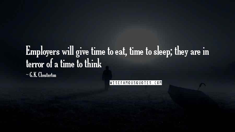 G.K. Chesterton Quotes: Employers will give time to eat, time to sleep; they are in terror of a time to think