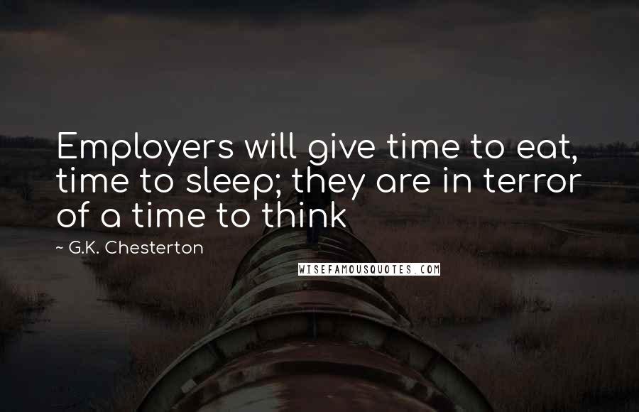 G.K. Chesterton Quotes: Employers will give time to eat, time to sleep; they are in terror of a time to think