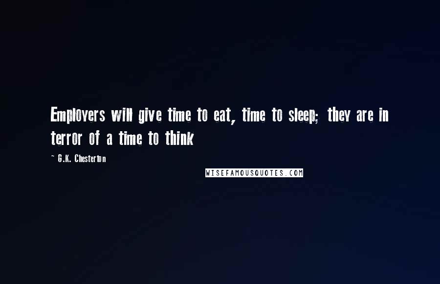 G.K. Chesterton Quotes: Employers will give time to eat, time to sleep; they are in terror of a time to think