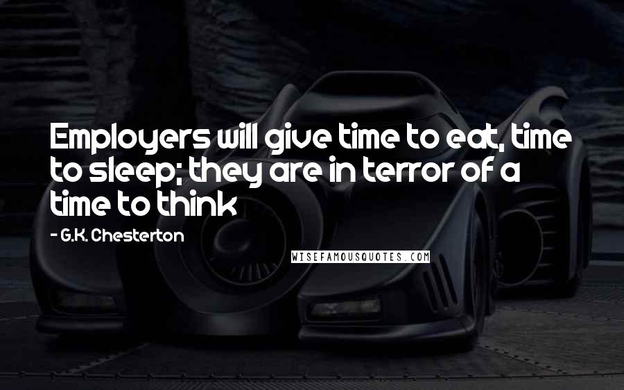 G.K. Chesterton Quotes: Employers will give time to eat, time to sleep; they are in terror of a time to think