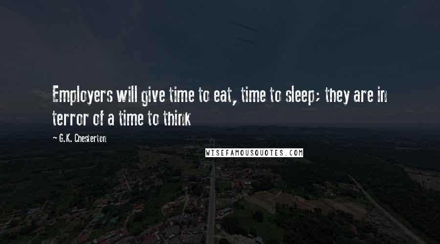 G.K. Chesterton Quotes: Employers will give time to eat, time to sleep; they are in terror of a time to think