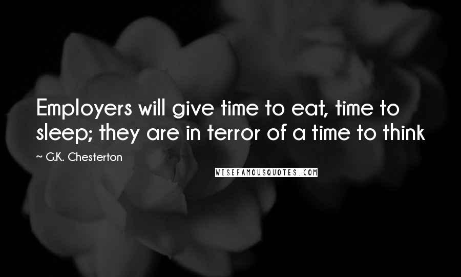 G.K. Chesterton Quotes: Employers will give time to eat, time to sleep; they are in terror of a time to think