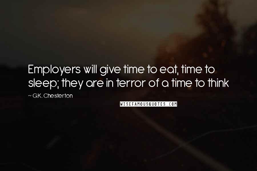 G.K. Chesterton Quotes: Employers will give time to eat, time to sleep; they are in terror of a time to think