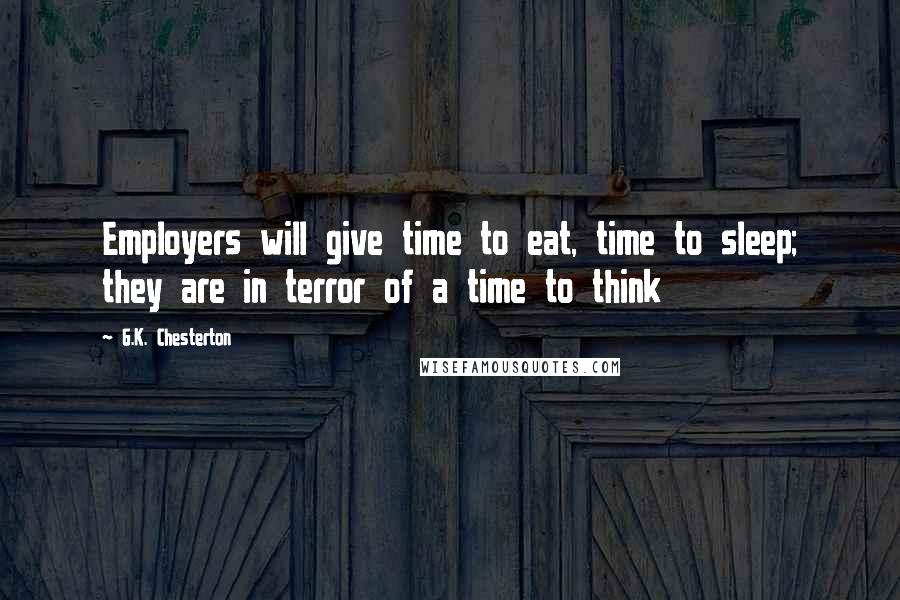 G.K. Chesterton Quotes: Employers will give time to eat, time to sleep; they are in terror of a time to think