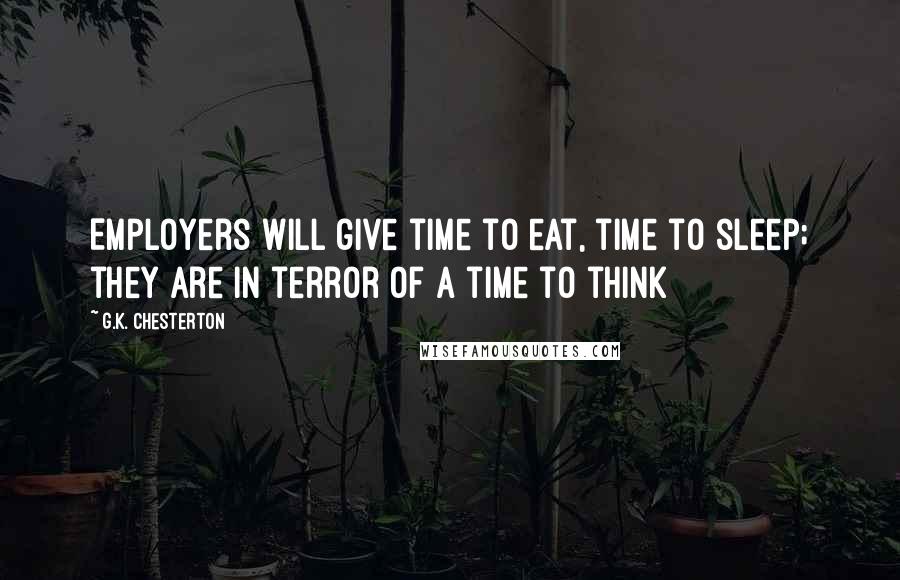 G.K. Chesterton Quotes: Employers will give time to eat, time to sleep; they are in terror of a time to think
