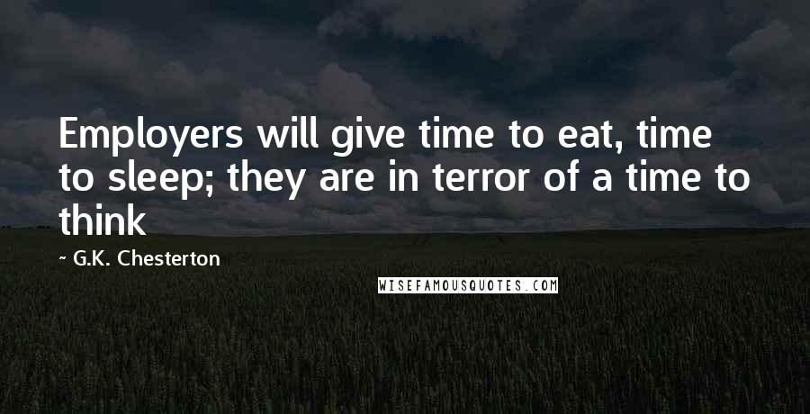 G.K. Chesterton Quotes: Employers will give time to eat, time to sleep; they are in terror of a time to think