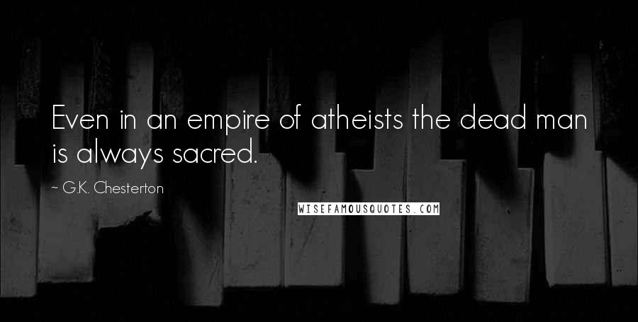 G.K. Chesterton Quotes: Even in an empire of atheists the dead man is always sacred.