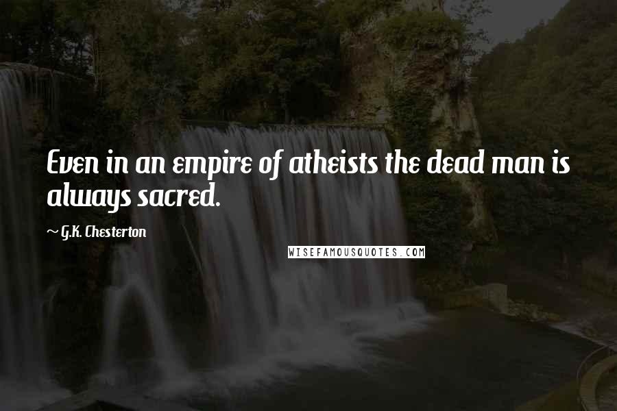 G.K. Chesterton Quotes: Even in an empire of atheists the dead man is always sacred.