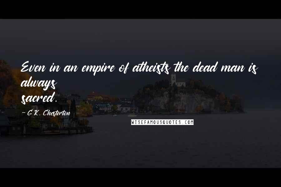 G.K. Chesterton Quotes: Even in an empire of atheists the dead man is always sacred.