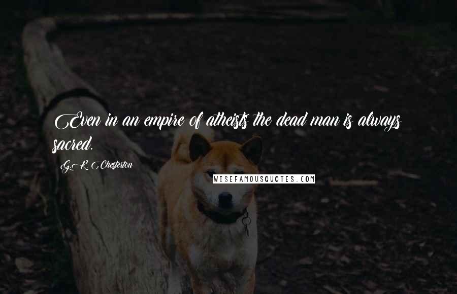 G.K. Chesterton Quotes: Even in an empire of atheists the dead man is always sacred.