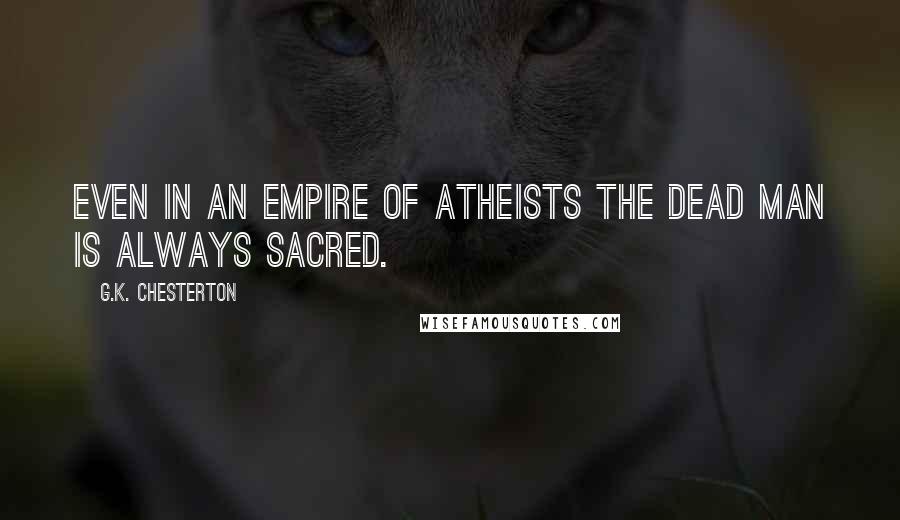 G.K. Chesterton Quotes: Even in an empire of atheists the dead man is always sacred.