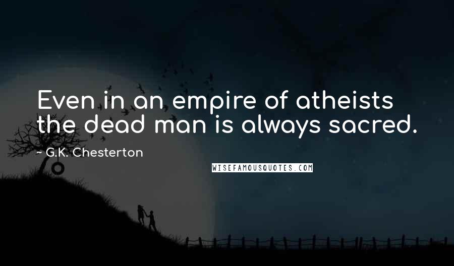 G.K. Chesterton Quotes: Even in an empire of atheists the dead man is always sacred.