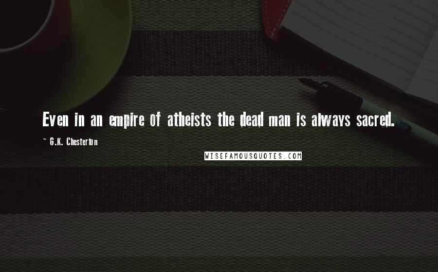 G.K. Chesterton Quotes: Even in an empire of atheists the dead man is always sacred.