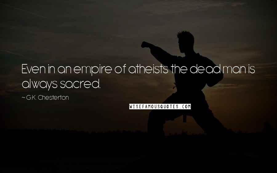 G.K. Chesterton Quotes: Even in an empire of atheists the dead man is always sacred.