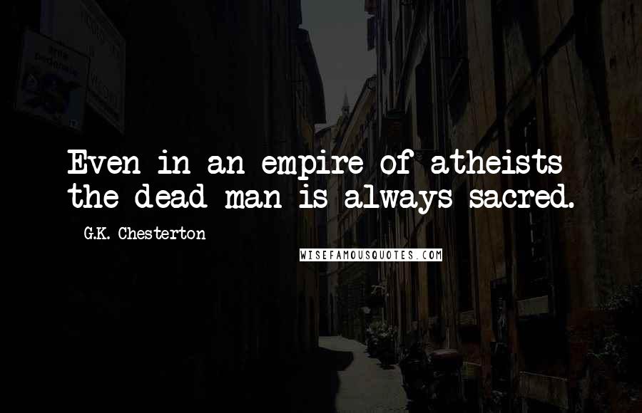 G.K. Chesterton Quotes: Even in an empire of atheists the dead man is always sacred.