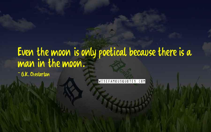 G.K. Chesterton Quotes: Even the moon is only poetical because there is a man in the moon.