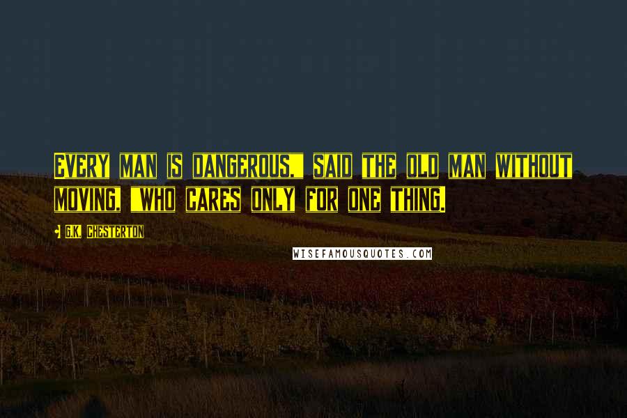 G.K. Chesterton Quotes: Every man is dangerous," said the old man without moving, "who cares only for one thing.