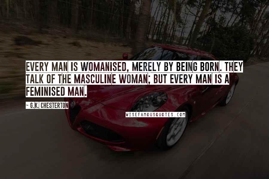 G.K. Chesterton Quotes: Every man is womanised, merely by being born. They talk of the masculine woman; but every man is a feminised man.