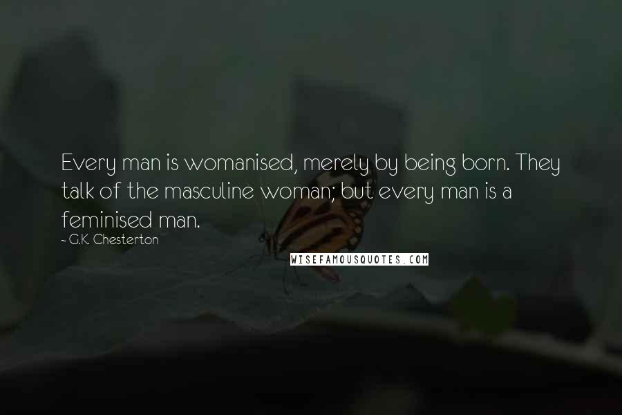 G.K. Chesterton Quotes: Every man is womanised, merely by being born. They talk of the masculine woman; but every man is a feminised man.