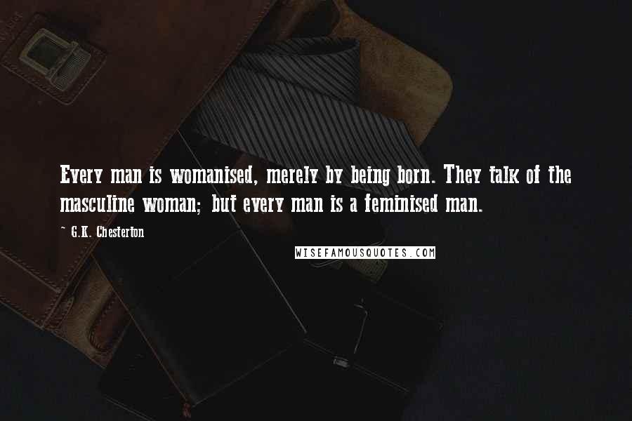 G.K. Chesterton Quotes: Every man is womanised, merely by being born. They talk of the masculine woman; but every man is a feminised man.