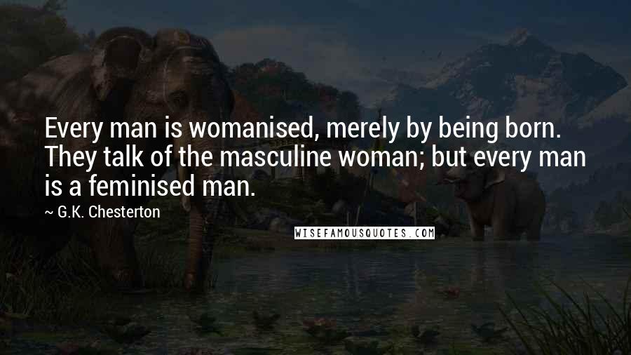 G.K. Chesterton Quotes: Every man is womanised, merely by being born. They talk of the masculine woman; but every man is a feminised man.