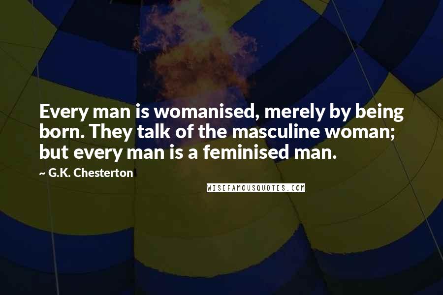 G.K. Chesterton Quotes: Every man is womanised, merely by being born. They talk of the masculine woman; but every man is a feminised man.