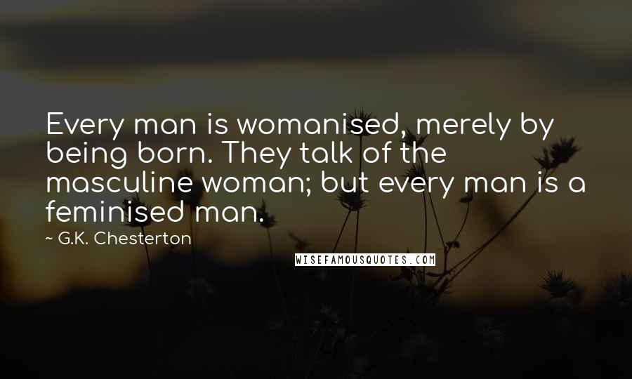 G.K. Chesterton Quotes: Every man is womanised, merely by being born. They talk of the masculine woman; but every man is a feminised man.