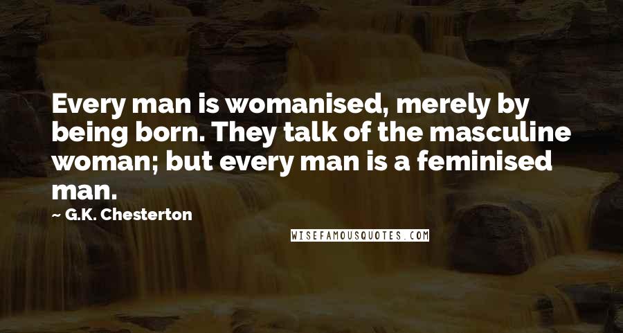 G.K. Chesterton Quotes: Every man is womanised, merely by being born. They talk of the masculine woman; but every man is a feminised man.