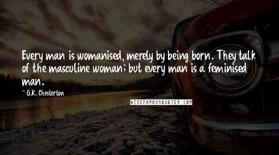 G.K. Chesterton Quotes: Every man is womanised, merely by being born. They talk of the masculine woman; but every man is a feminised man.